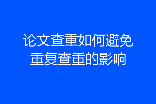 论文查重如何避免重复查重的影响
