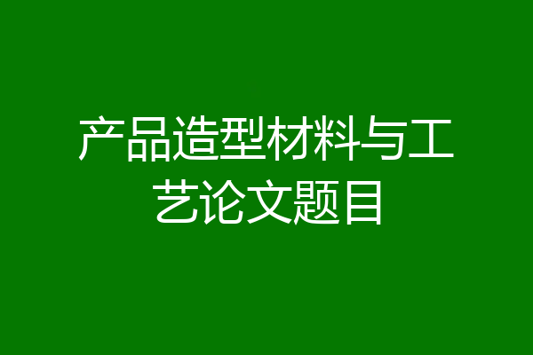 产品造型材料与工艺论文题目