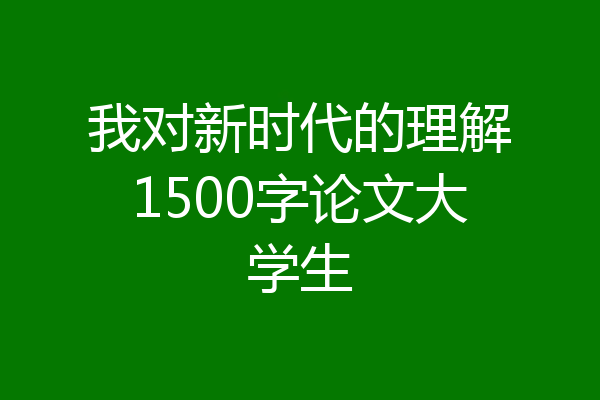 我对新时代的理解1500字论文大学生