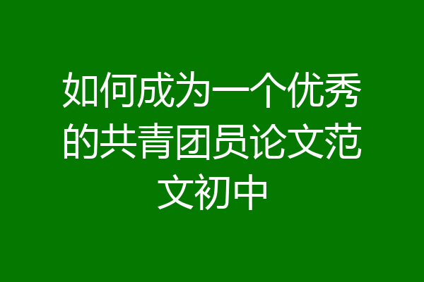 如何成为一个优秀的共青团员论文范文初中