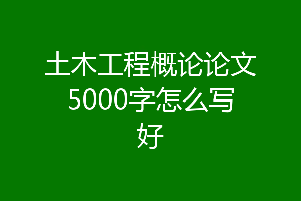 土木工程概论论文5000字怎么写好
