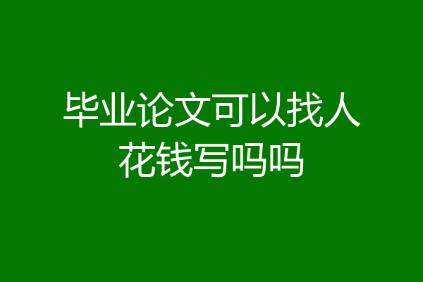 毕业论文可以找人花钱写吗吗