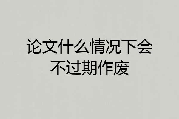 论文什么情况下会不过期作废