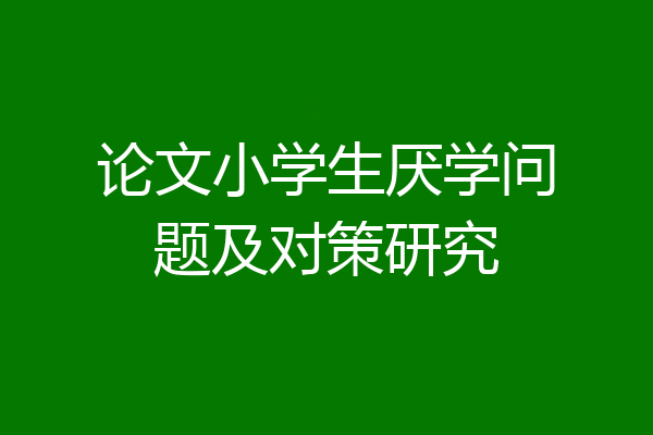 论文小学生厌学问题及对策研究