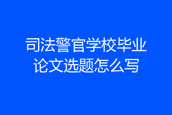 司法警官学校毕业论文选题怎么写