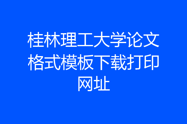 桂林理工大学论文格式模板下载打印网址