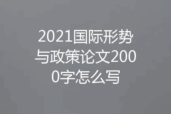 2021国际形势与政策论文2000字怎么写