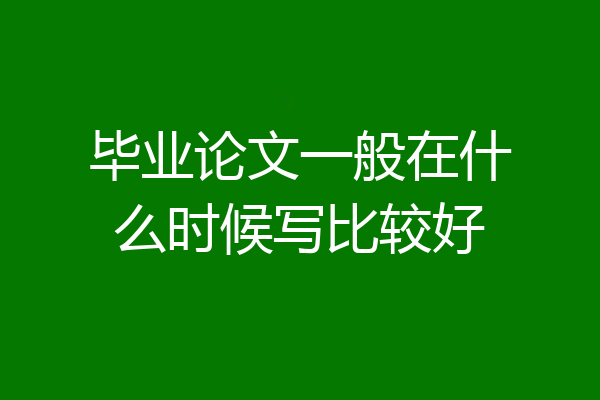 毕业论文一般在什么时候写比较好