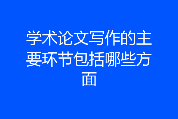 学术论文写作的主要环节包括哪些方面