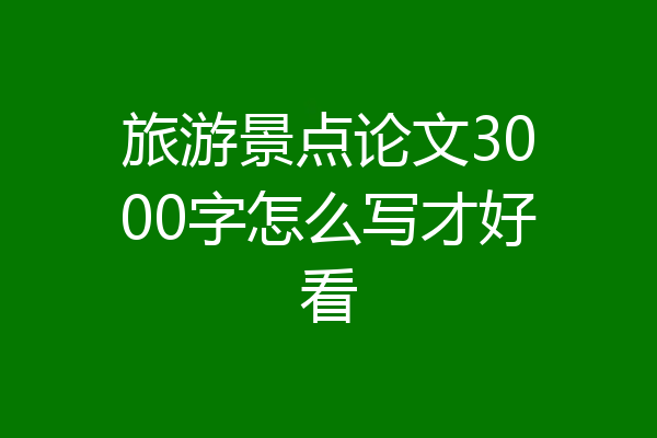 旅游景点论文3000字怎么写才好看