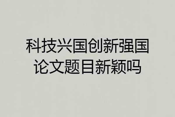 科技兴国创新强国论文题目新颖吗