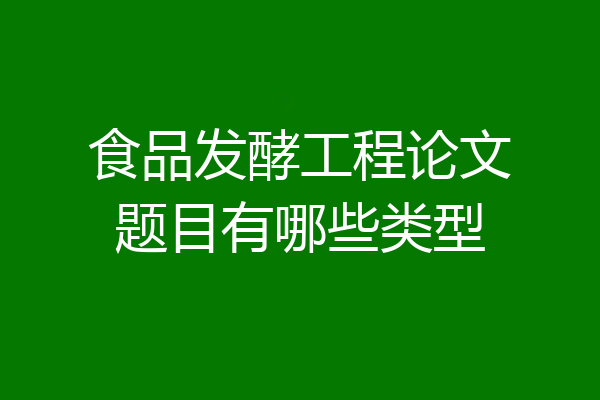食品发酵工程论文题目有哪些类型