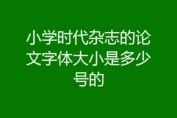小学时代杂志的论文字体大小是多少号的