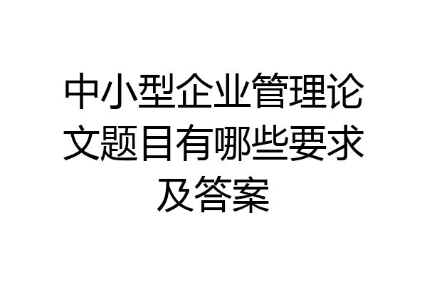 中小型企业管理论文题目有哪些要求及答案