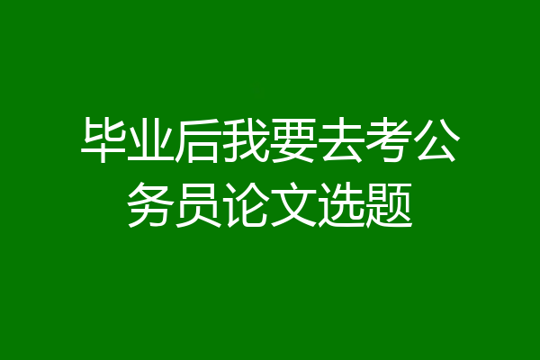 毕业后我要去考公务员论文选题