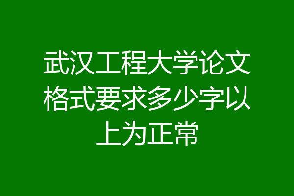 武汉工程大学论文格式要求多少字以上为正常