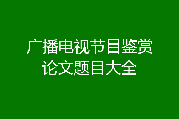 广播电视节目鉴赏论文题目大全