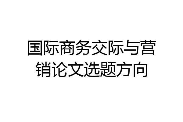 国际商务交际与营销论文选题方向