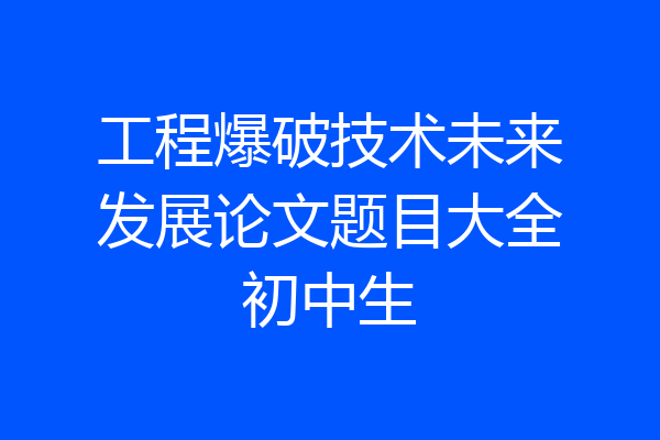 工程爆破技术未来发展论文题目大全初中生