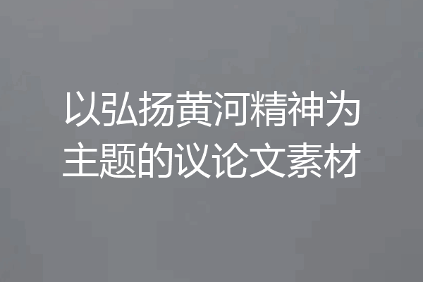 以弘扬黄河精神为主题的议论文素材
