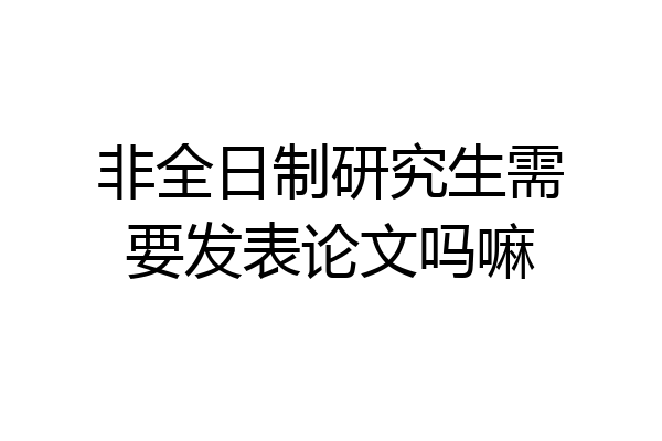 非全日制研究生需要发表论文吗嘛