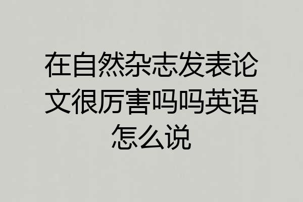 在自然杂志发表论文很厉害吗吗英语怎么说