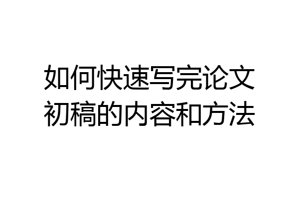 如何快速写完论文初稿的内容和方法