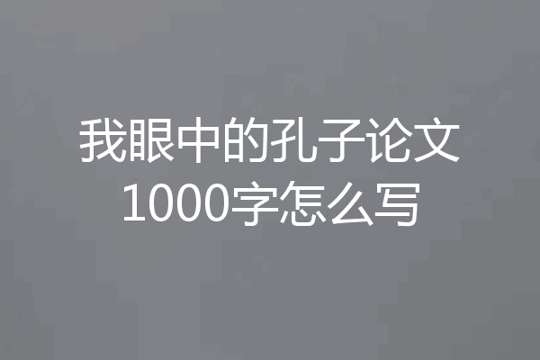 我眼中的孔子论文1000字怎么写