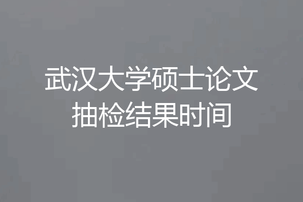 武汉大学硕士论文抽检结果时间