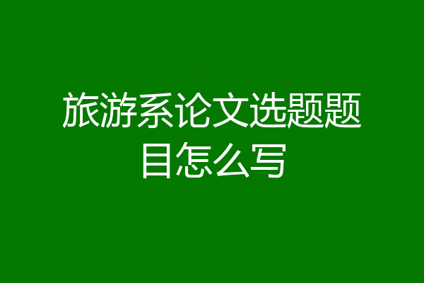 旅游系论文选题题目怎么写
