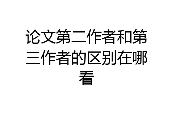 论文第二作者和第三作者的区别在哪看