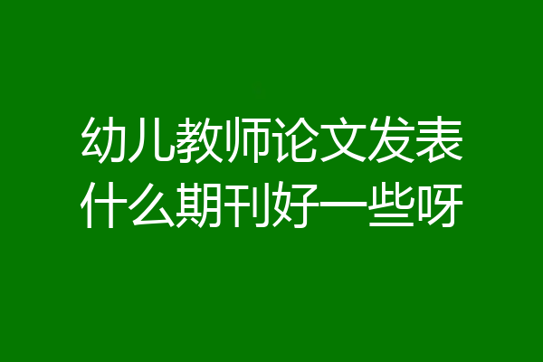 幼儿教师论文发表什么期刊好一些呀