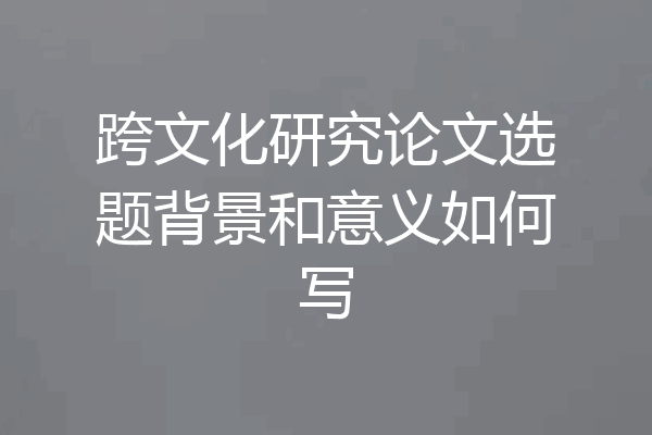 跨文化研究论文选题背景和意义如何写