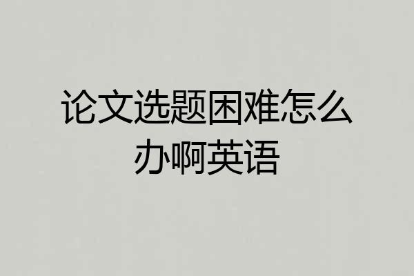 论文选题困难怎么办啊英语