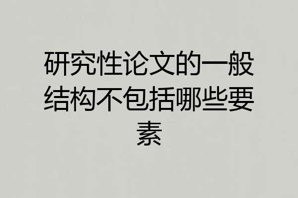 研究性论文的一般结构不包括哪些要素