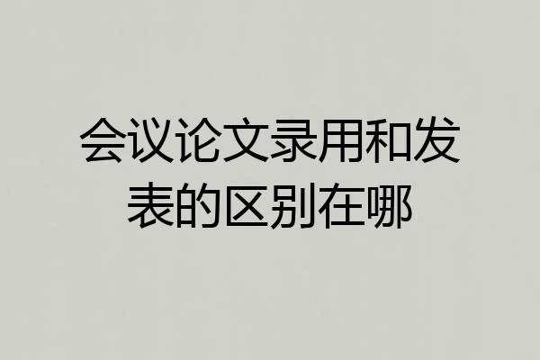 会议论文录用和发表的区别在哪