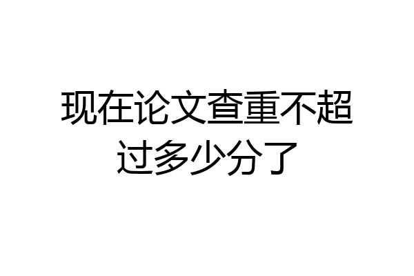 现在论文查重不超过多少分了