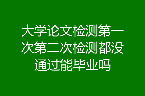 大学论文检测第一次第二次检测都没通过能毕业吗