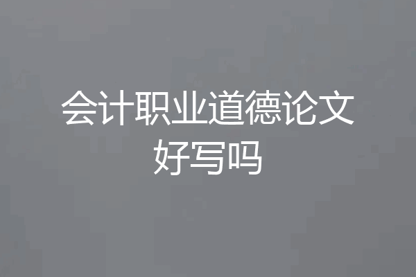 会计职业道德论文好写吗