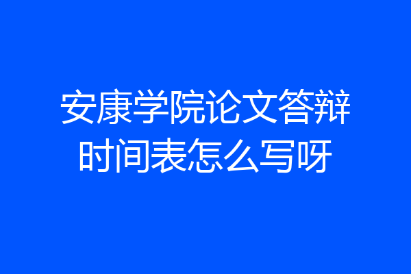 安康学院论文答辩时间表怎么写呀