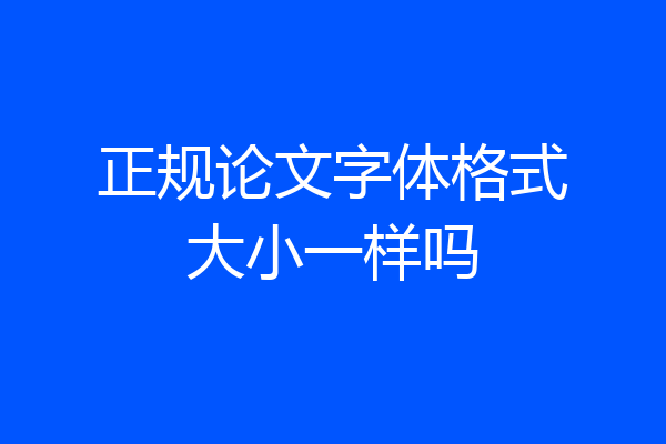 正规论文字体格式大小一样吗