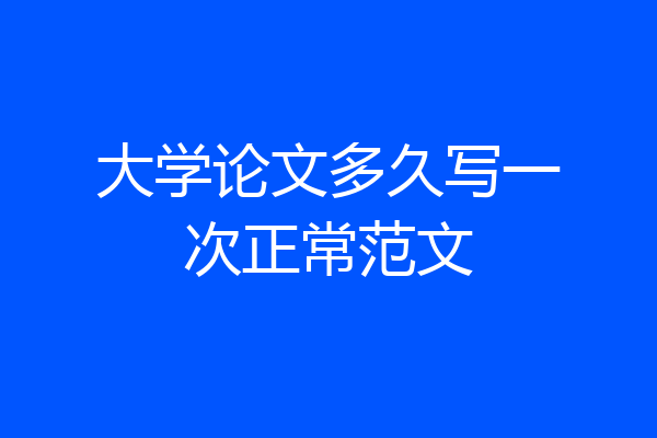 大学论文多久写一次正常范文