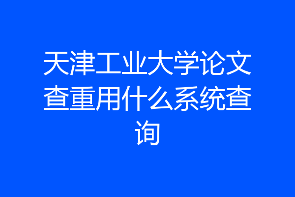 天津工业大学论文查重用什么系统查询