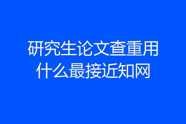 研究生论文查重用什么最接近知网