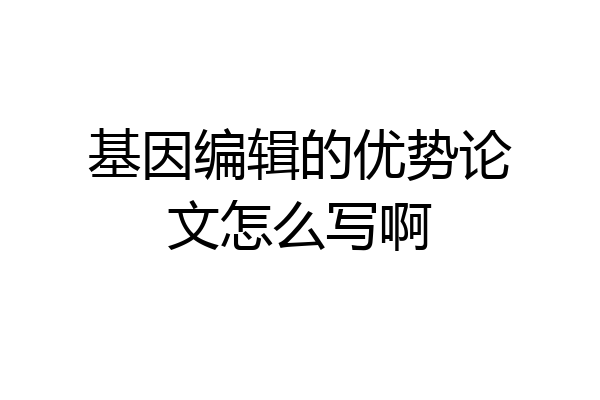 基因编辑的优势论文怎么写啊
