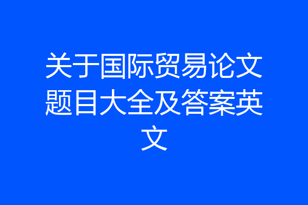 关于国际贸易论文题目大全及答案英文