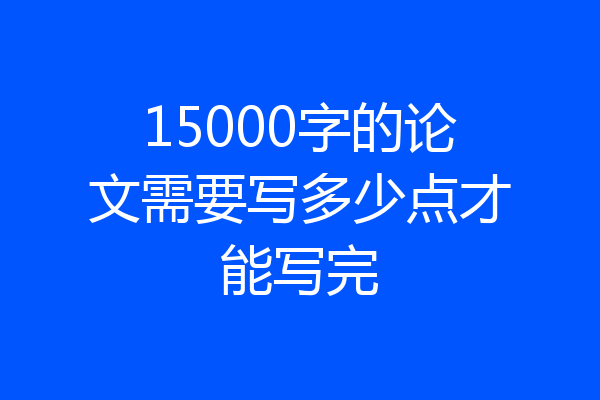 15000字的论文需要写多少点才能写完