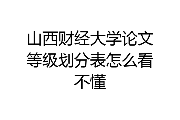 山西财经大学论文等级划分表怎么看不懂