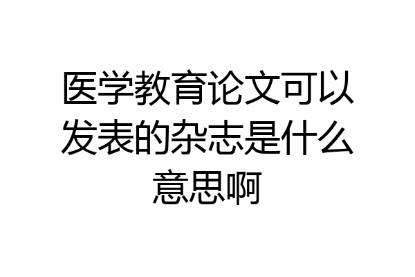 医学教育论文可以发表的杂志是什么意思啊