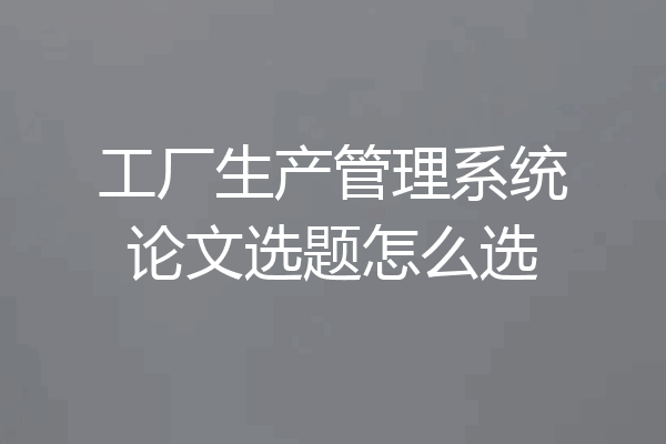 工厂生产管理系统论文选题怎么选